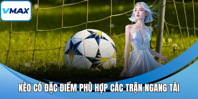 Kèo có đặc điểm phù hợp các trận ngang tài
