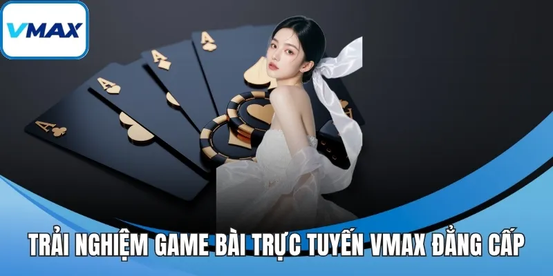 Trải nghiệm game bài trực tuyến VMAX đẳng cấp